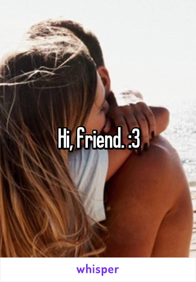 Hi, friend. :3