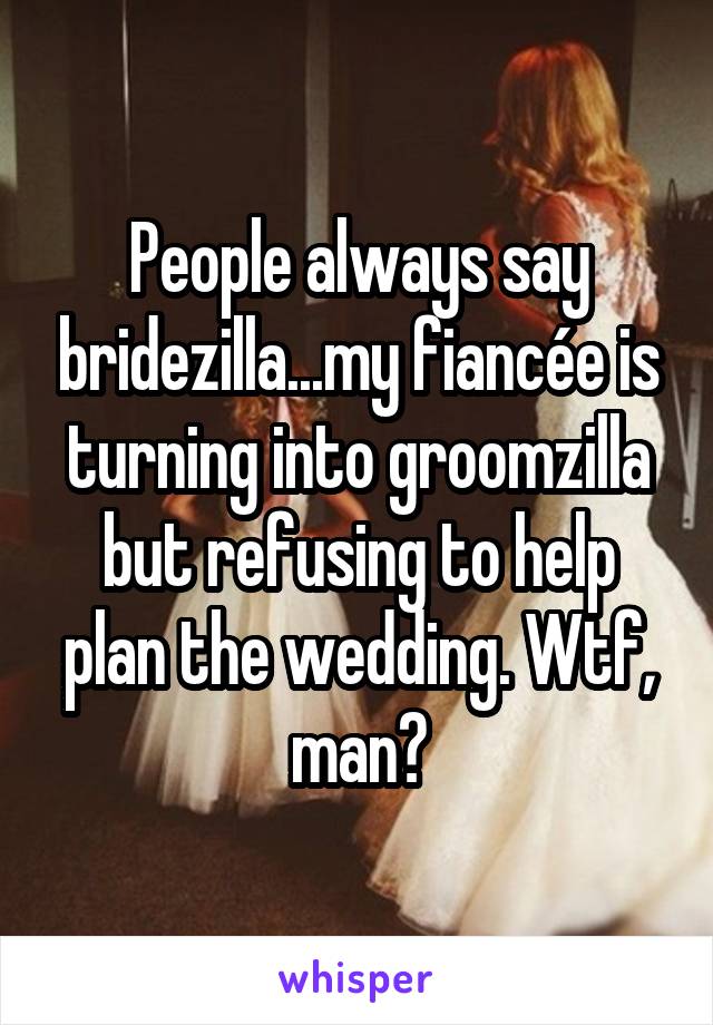 People always say bridezilla...my fiancée is turning into groomzilla but refusing to help plan the wedding. Wtf, man?