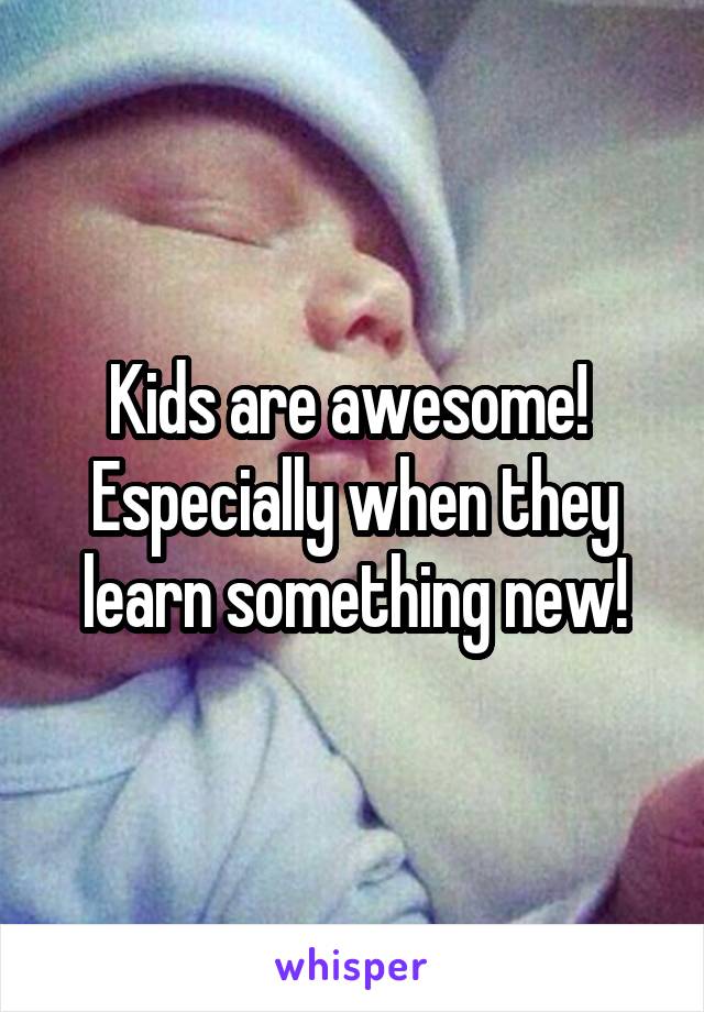 Kids are awesome!  Especially when they learn something new!