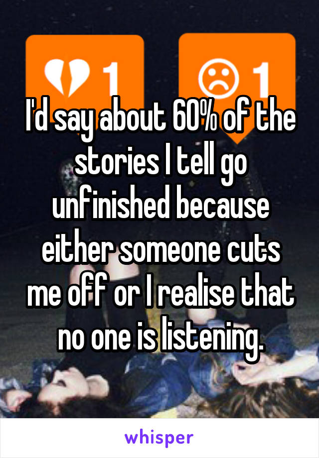 I'd say about 60% of the stories I tell go unfinished because either someone cuts me off or I realise that no one is listening.