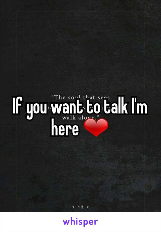 If you want to talk I'm here ❤