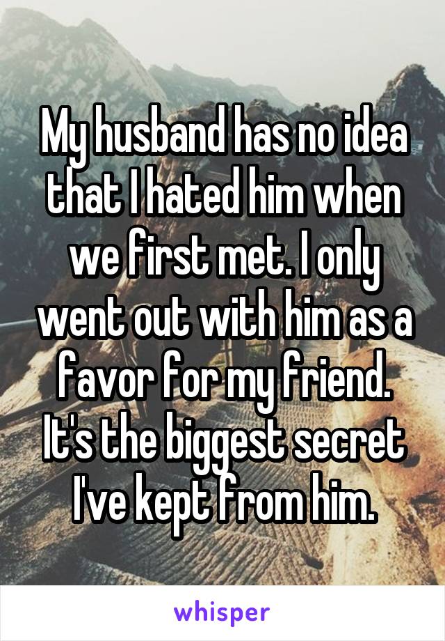 My husband has no idea that I hated him when we first met. I only went out with him as a favor for my friend. It's the biggest secret I've kept from him.