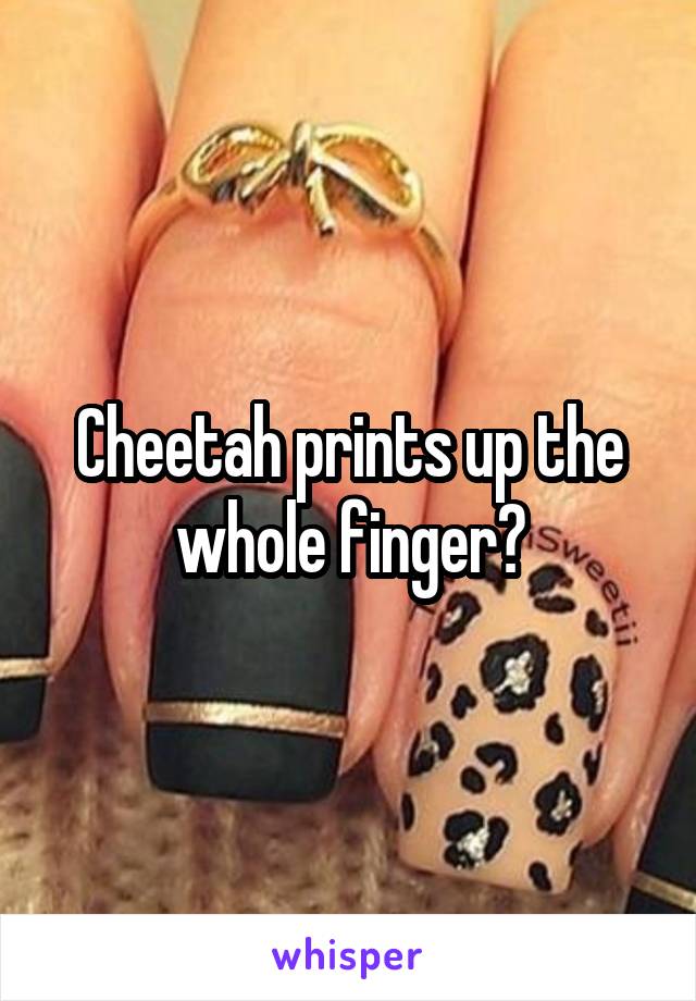 Cheetah prints up the whole finger?