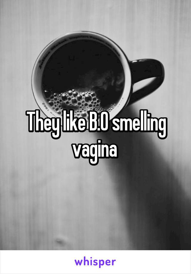 They like B.O smelling vagina 