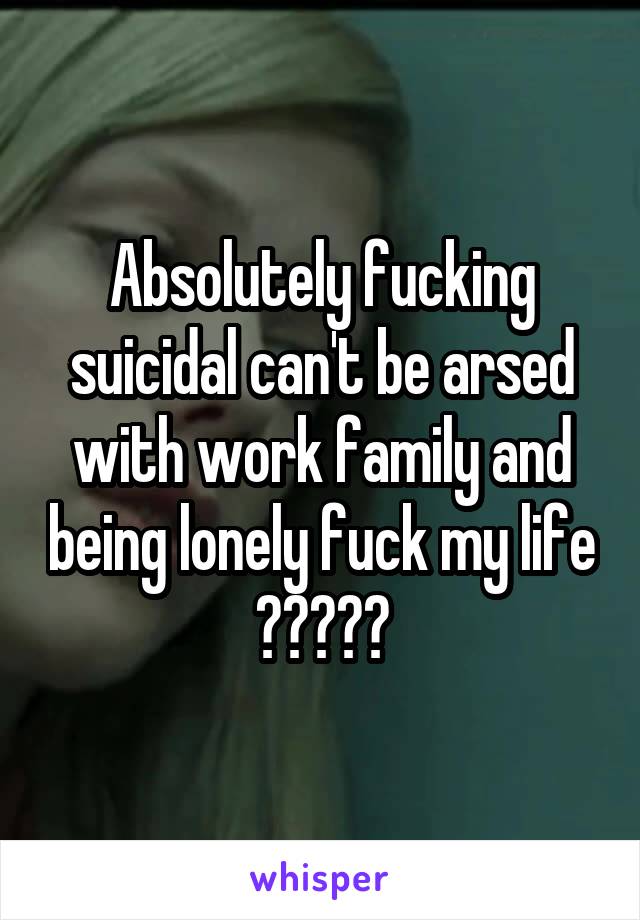 Absolutely fucking suicidal can't be arsed with work family and being lonely fuck my life 😡😭😡😭😡