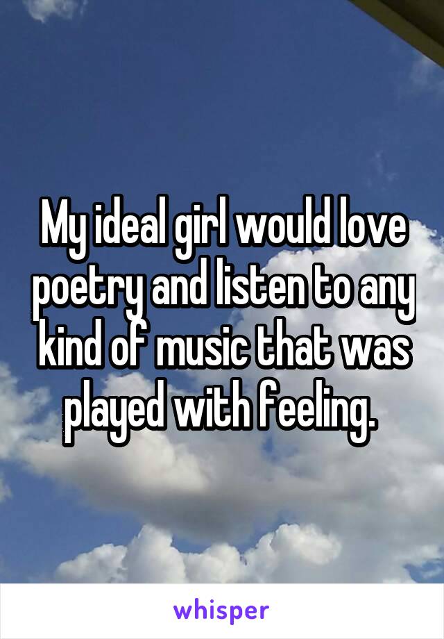 My ideal girl would love poetry and listen to any kind of music that was played with feeling. 