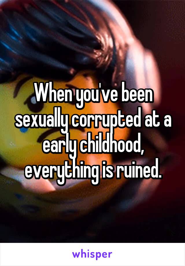 When you've been sexually corrupted at a early childhood, everything is ruined.