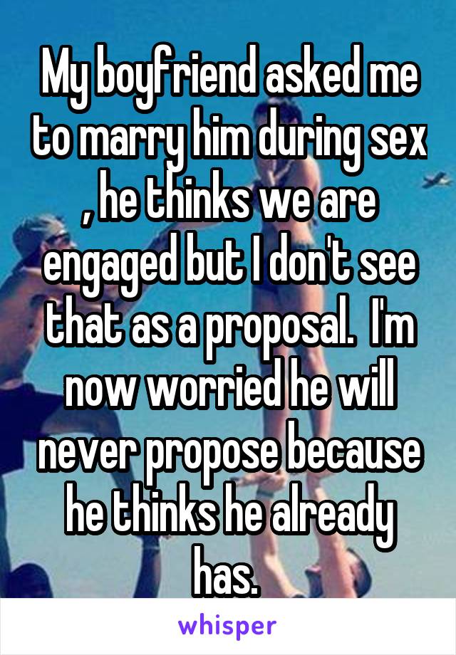 My boyfriend asked me to marry him during sex , he thinks we are engaged but I don't see that as a proposal.  I'm now worried he will never propose because he thinks he already has. 