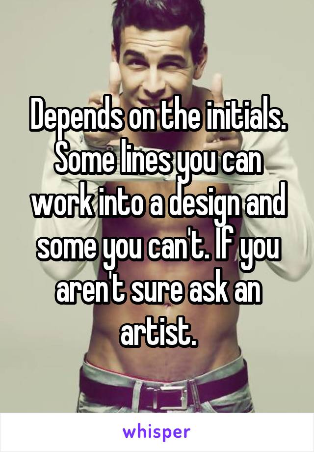 Depends on the initials. Some lines you can work into a design and some you can't. If you aren't sure ask an artist.