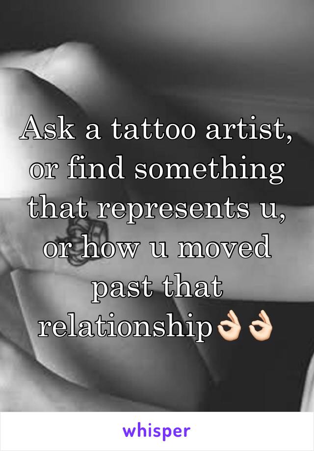 Ask a tattoo artist, or find something that represents u, or how u moved past that relationship👌🏻👌🏻