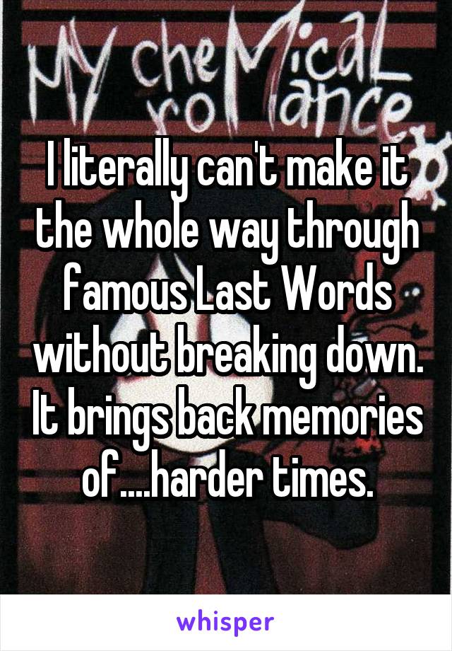 I literally can't make it the whole way through famous Last Words without breaking down. It brings back memories of....harder times.