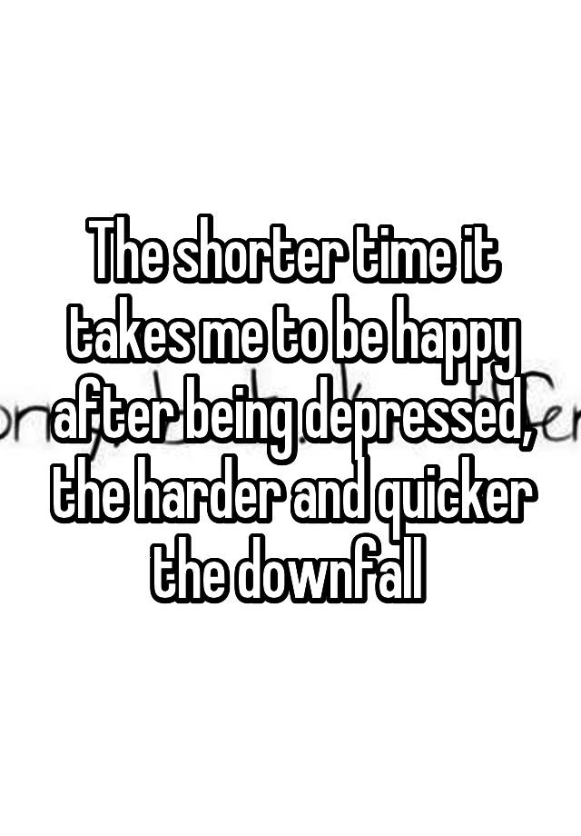 the-shorter-time-it-takes-me-to-be-happy-after-being-depressed-the