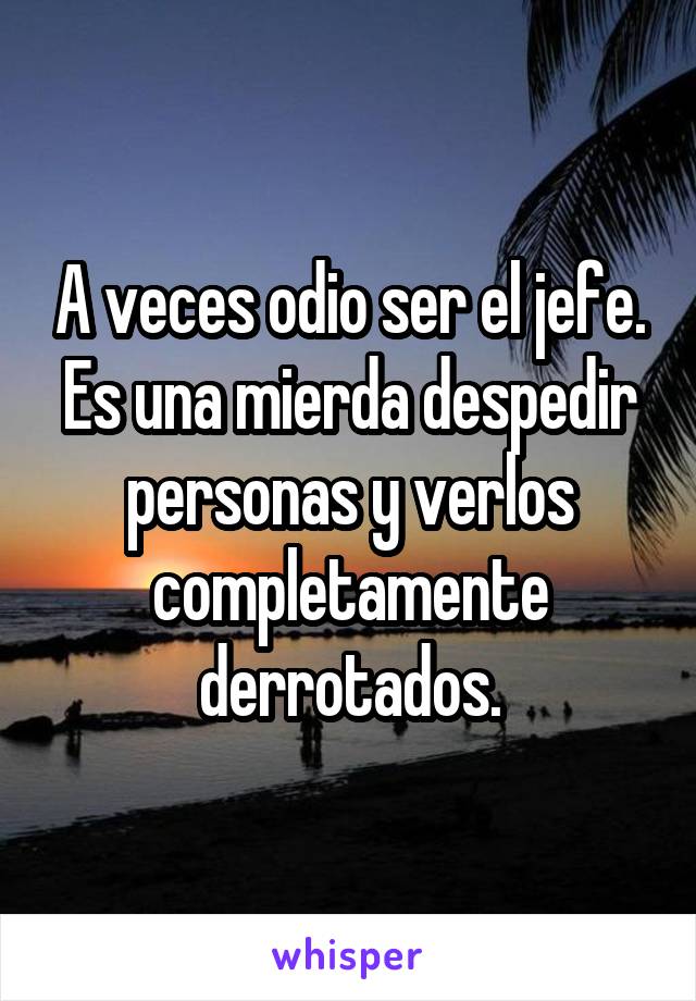 A veces odio ser el jefe. Es una mierda despedir personas y verlos completamente derrotados.