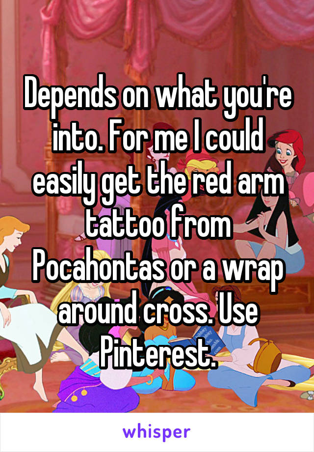 Depends on what you're into. For me I could easily get the red arm tattoo from Pocahontas or a wrap around cross. Use Pinterest.