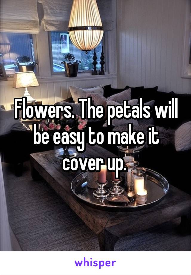 Flowers. The petals will be easy to make it cover up. 