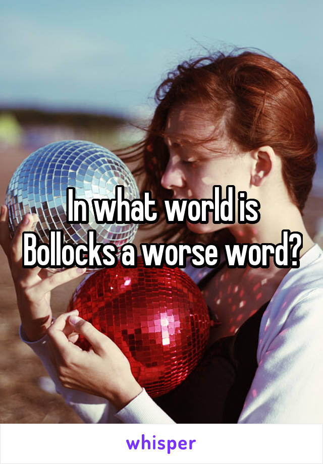 In what world is Bollocks a worse word?