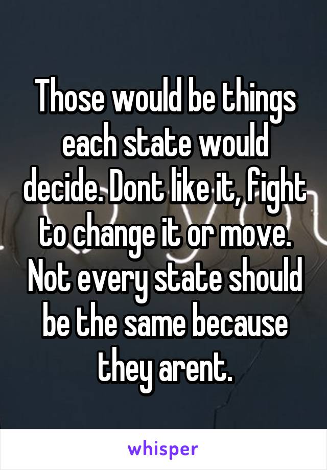 Those would be things each state would decide. Dont like it, fight to change it or move. Not every state should be the same because they arent.