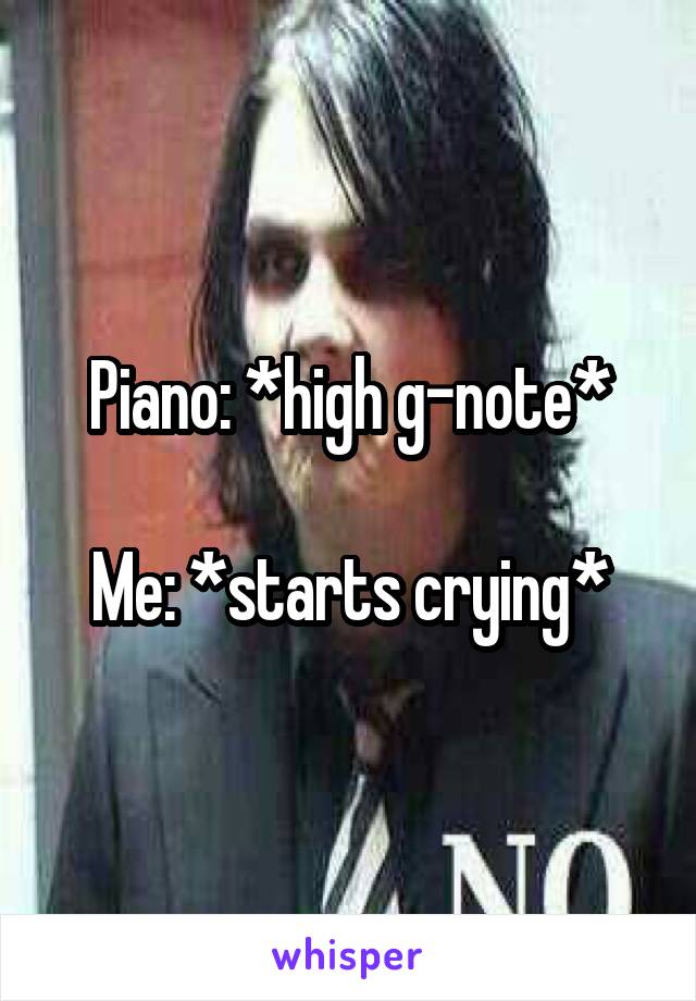 Piano: *high g-note*

Me: *starts crying*
