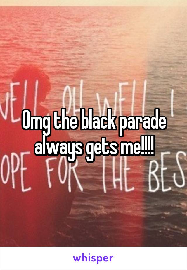 Omg the black parade always gets me!!!!