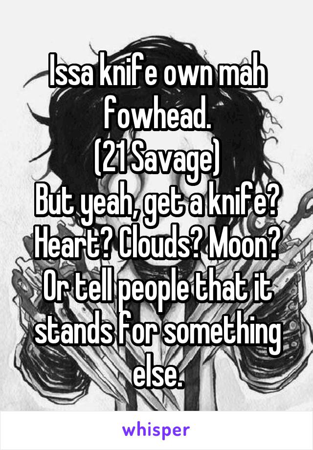 Issa knife own mah fowhead.
(21 Savage)
But yeah, get a knife? Heart? Clouds? Moon? Or tell people that it stands for something else.