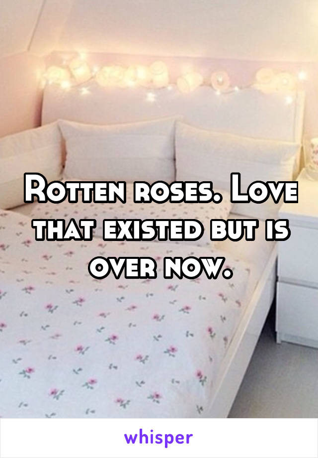 Rotten roses. Love that existed but is over now.