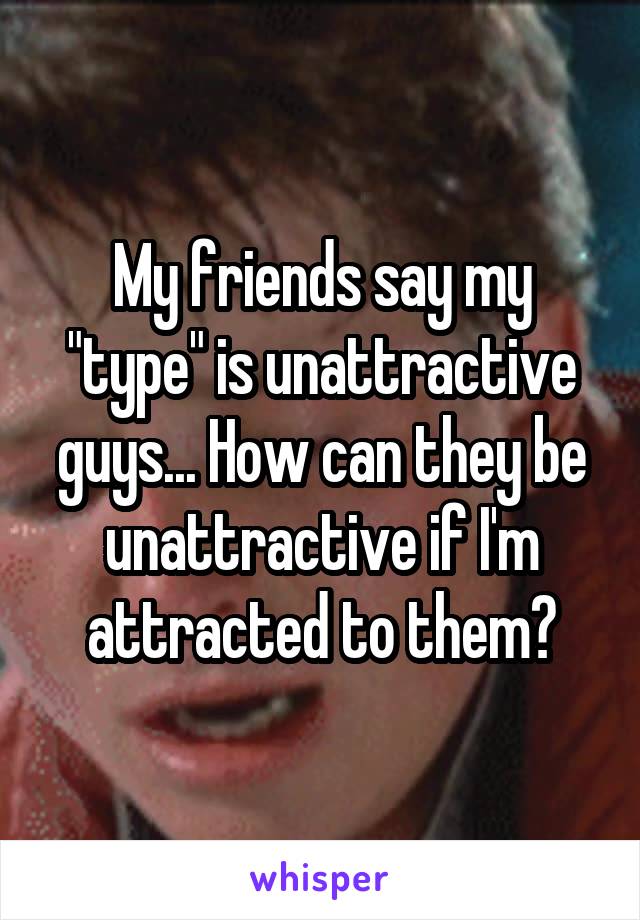 My friends say my "type" is unattractive guys... How can they be unattractive if I'm attracted to them?