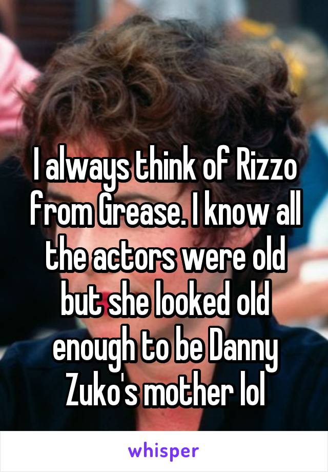 

I always think of Rizzo from Grease. I know all the actors were old but she looked old enough to be Danny Zuko's mother lol