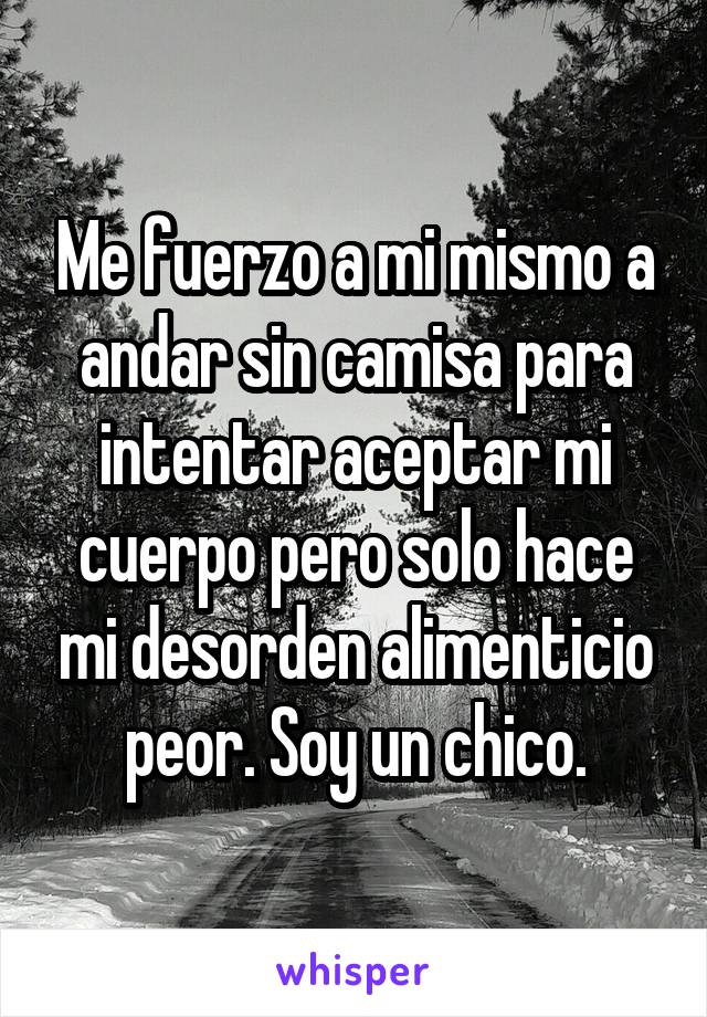 Me fuerzo a mi mismo a andar sin camisa para intentar aceptar mi cuerpo pero solo hace mi desorden alimenticio peor. Soy un chico.