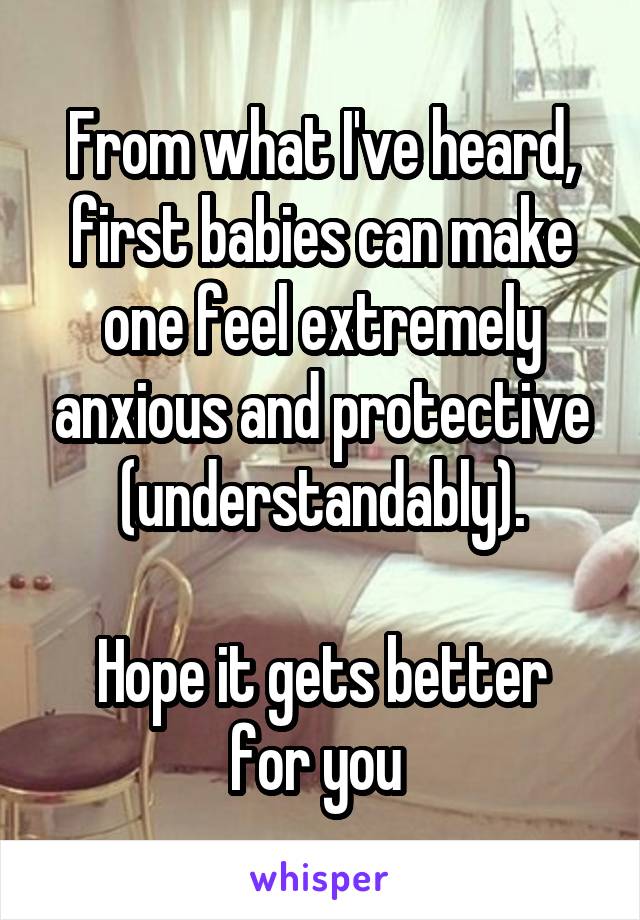 From what I've heard, first babies can make one feel extremely anxious and protective (understandably).

Hope it gets better for you 