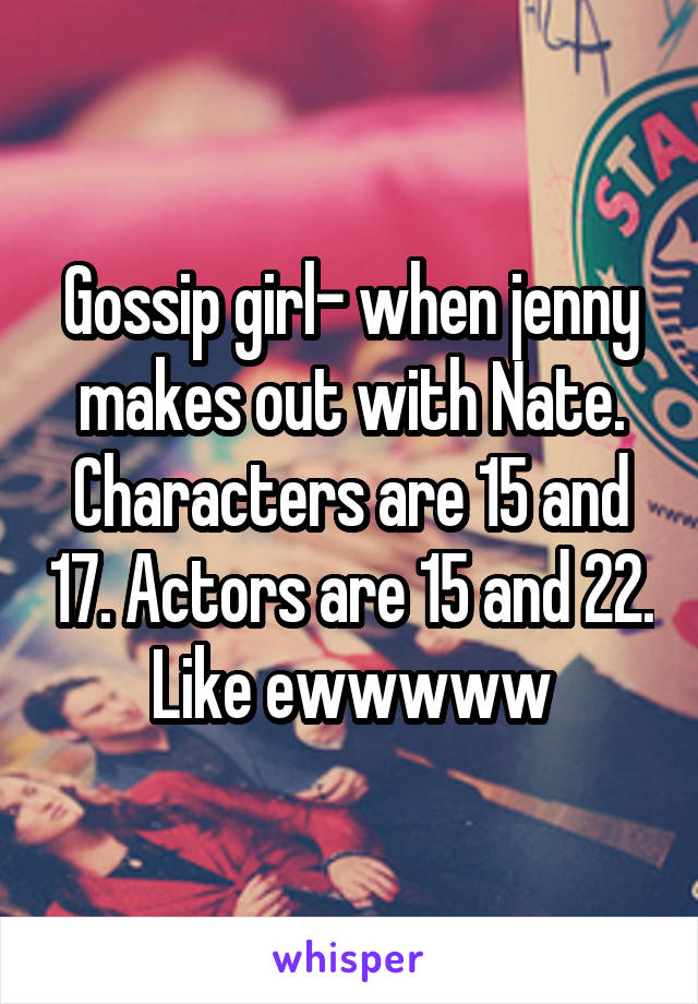 Gossip girl- when jenny makes out with Nate. Characters are 15 and 17. Actors are 15 and 22. Like ewwwww