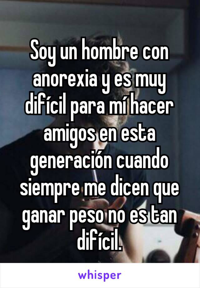 Soy un hombre con anorexia y es muy difícil para mí hacer amigos en esta generación cuando siempre me dicen que ganar peso no es tan difícil.