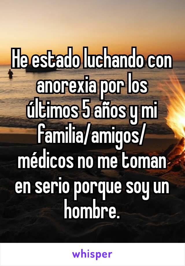 He estado luchando con anorexia por los últimos 5 años y mi familia/amigos/médicos no me toman en serio porque soy un hombre.