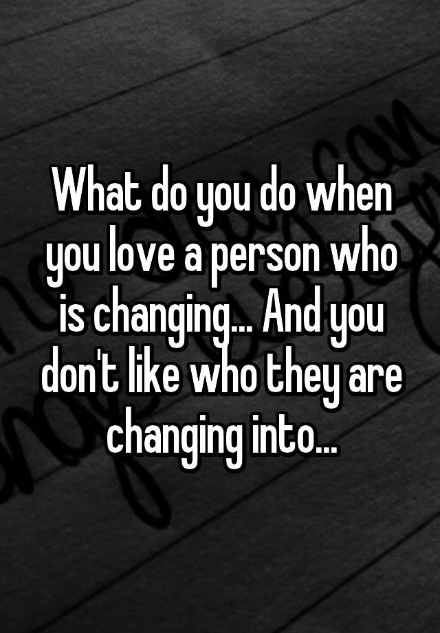 what-do-you-do-when-you-love-a-person-who-is-changing-and-you-don-t