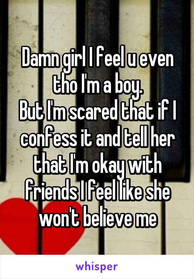 Damn girl I feel u even tho I'm a boy.
But I'm scared that if I confess it and tell her that I'm okay with friends I feel like she won't believe me