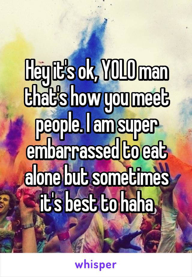 Hey it's ok, YOLO man that's how you meet people. I am super embarrassed to eat alone but sometimes it's best to haha