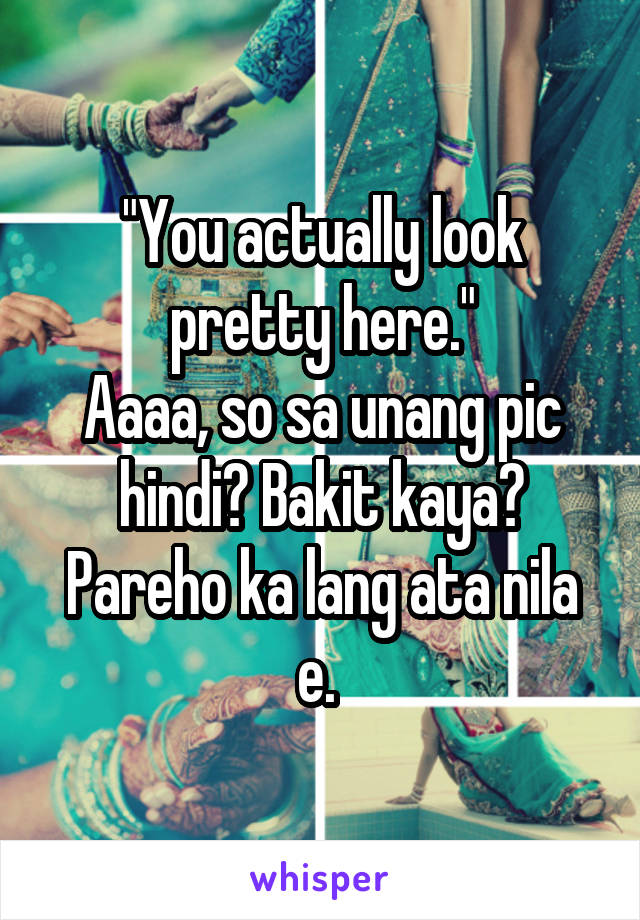 "You actually look pretty here."
Aaaa, so sa unang pic hindi? Bakit kaya? Pareho ka lang ata nila e. 