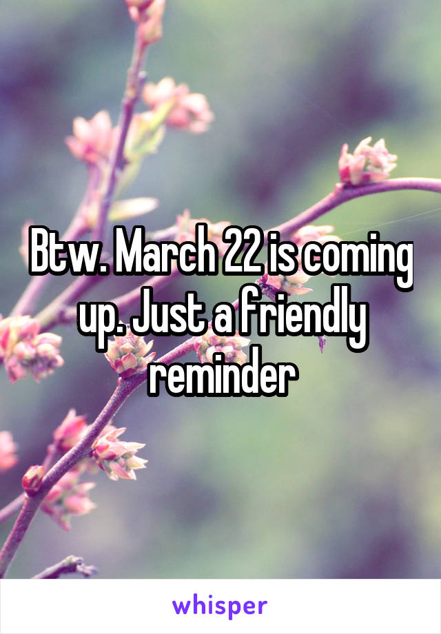 Btw. March 22 is coming up. Just a friendly reminder