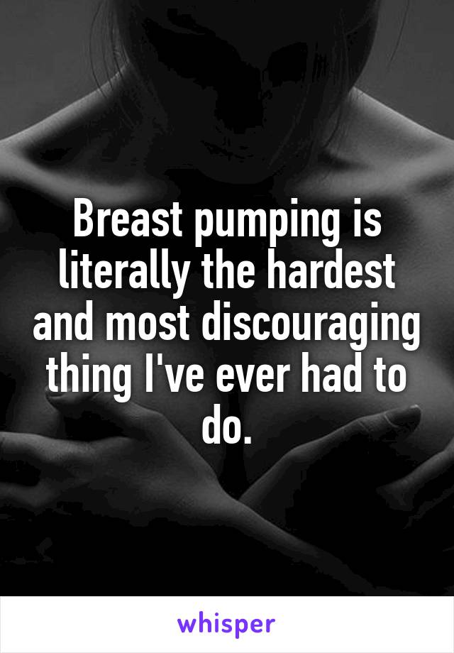Breast pumping is literally the hardest and most discouraging thing I've ever had to do.