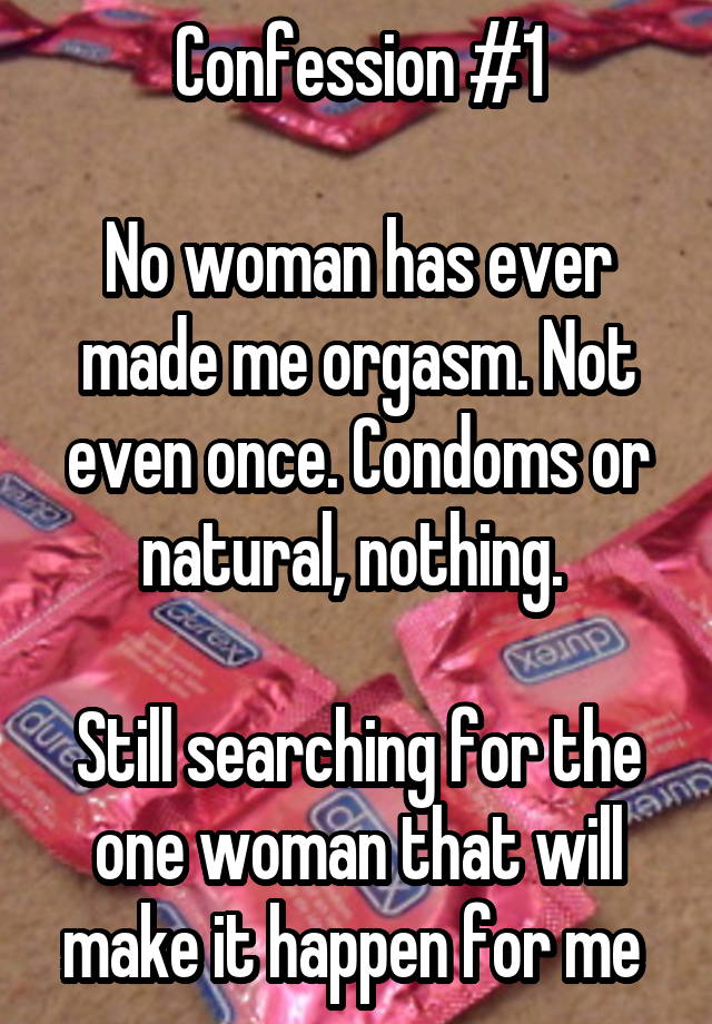 Confession #1

No woman has ever made me orgasm. Not even once. Condoms or natural, nothing. 

Still searching for the one woman that will make it happen for me 
