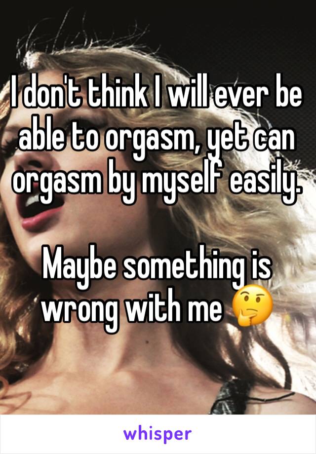 I don't think I will ever be able to orgasm, yet can orgasm by myself easily. 

Maybe something is wrong with me 🤔