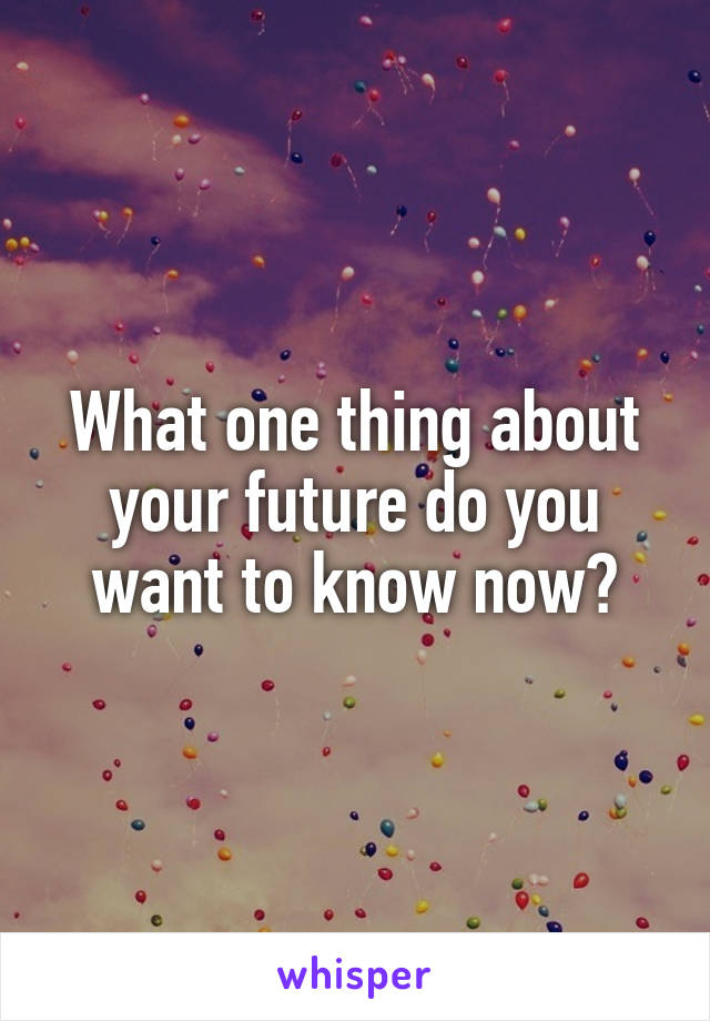 
What one thing about your future do you want to know now?
