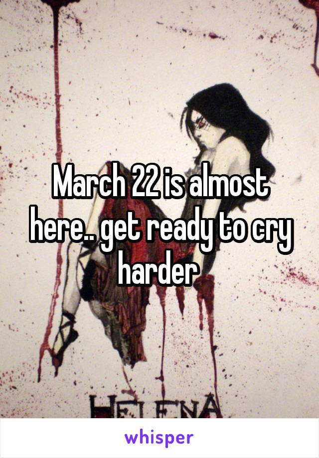 March 22 is almost here.. get ready to cry harder 