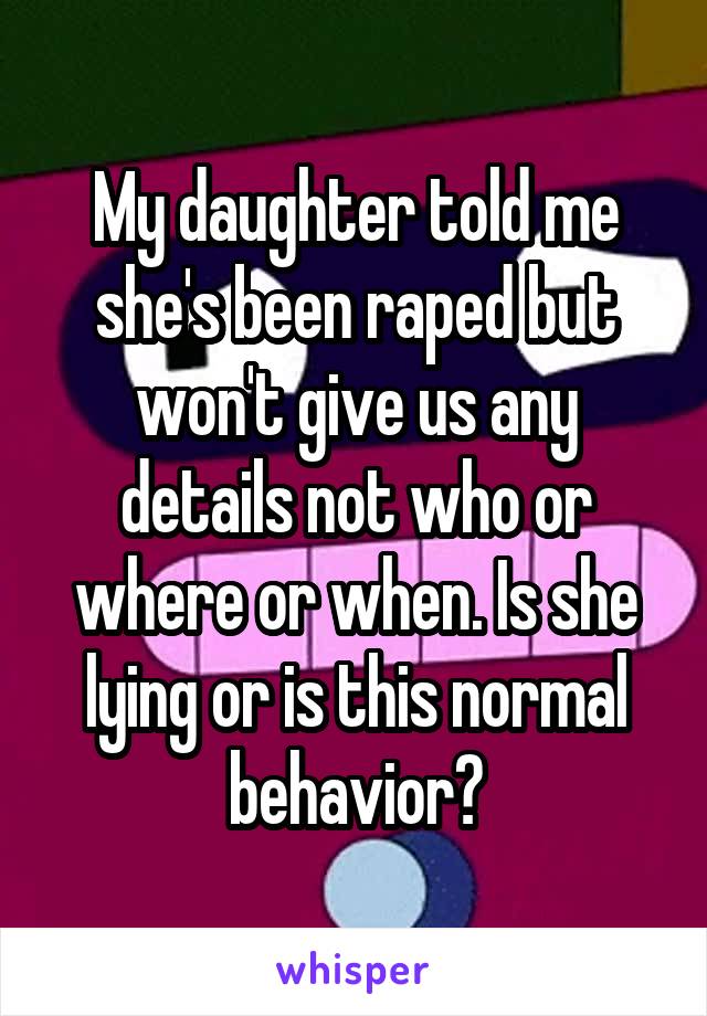 My daughter told me she's been raped but won't give us any details not who or where or when. Is she lying or is this normal behavior?