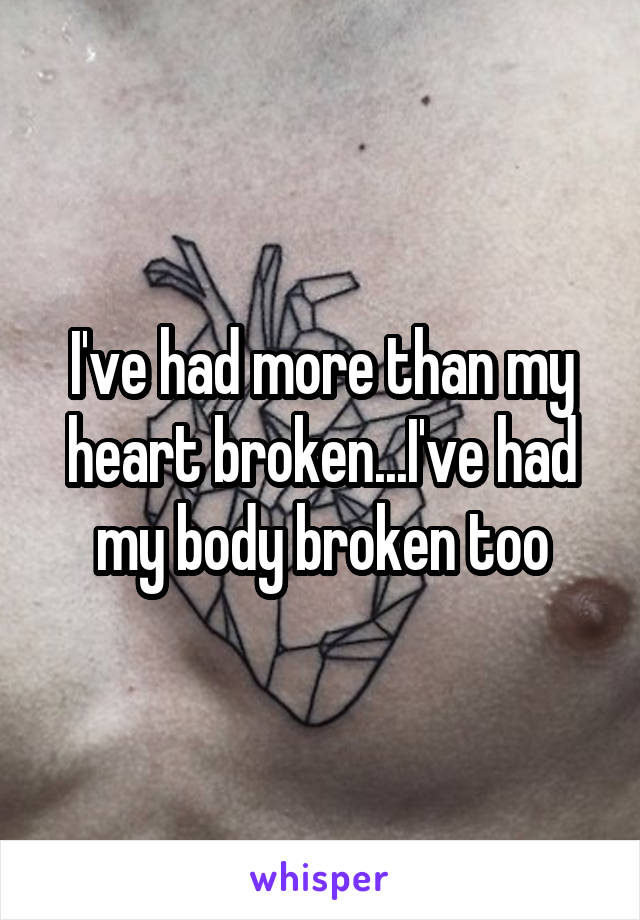 I've had more than my heart broken...I've had my body broken too