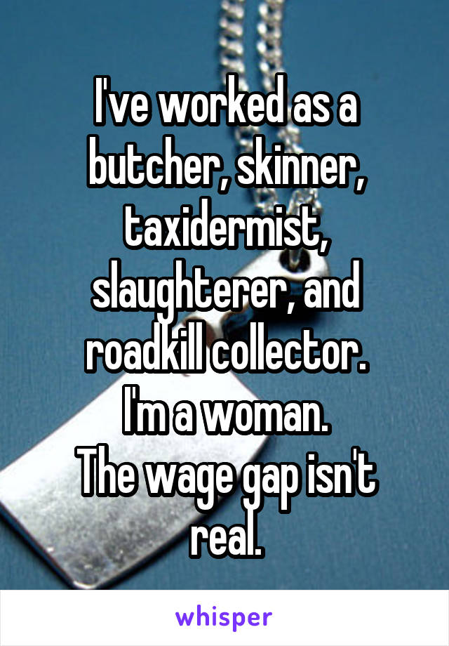 I've worked as a butcher, skinner, taxidermist, slaughterer, and roadkill collector.
I'm a woman.
The wage gap isn't real.