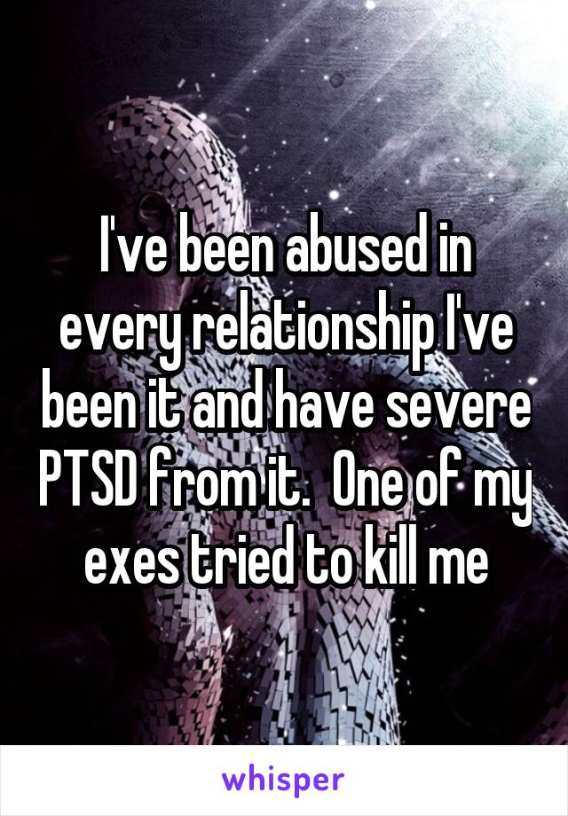 I've been abused in every relationship I've been it and have severe PTSD from it.  One of my exes tried to kill me