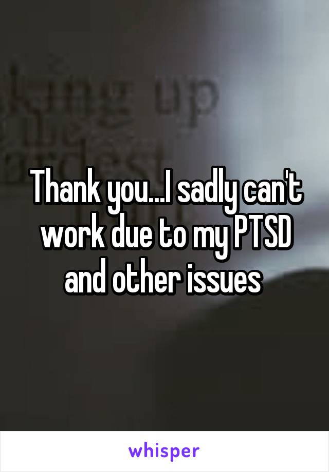 Thank you...I sadly can't work due to my PTSD and other issues 