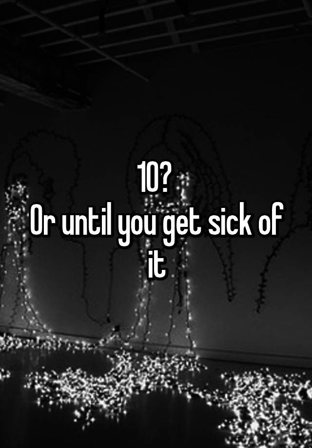 10-or-until-you-get-sick-of-it