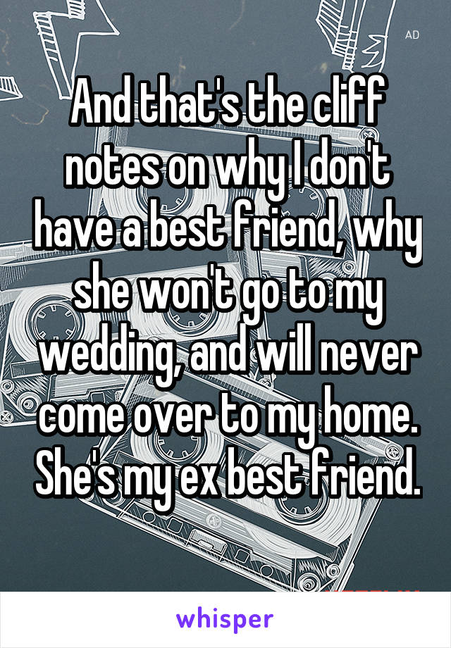 And that's the cliff notes on why I don't have a best friend, why she won't go to my wedding, and will never come over to my home. She's my ex best friend. 