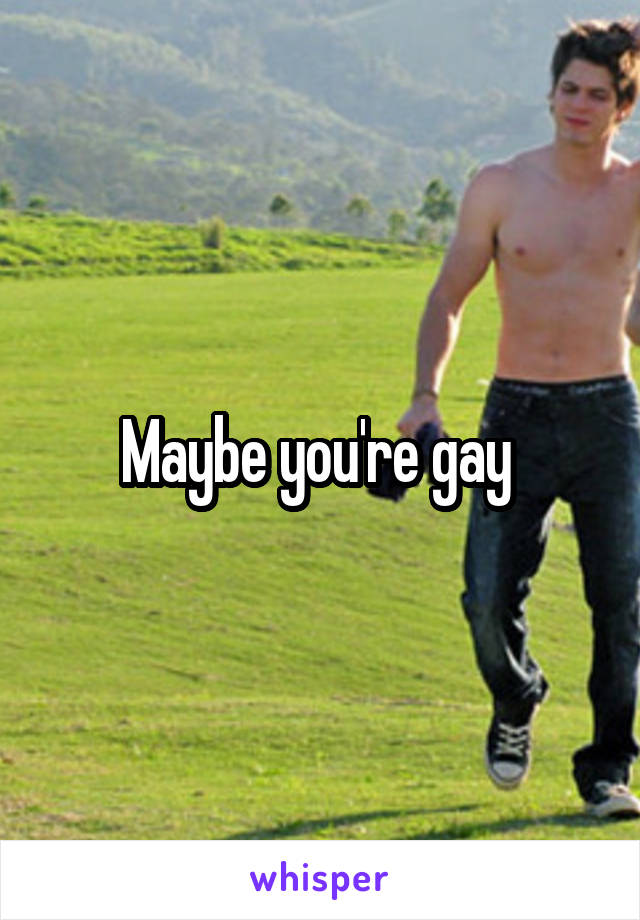 Maybe you're gay 